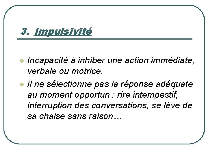 3. Impulsivité l l Incapacité à inhiber une action immédiate, verbale ou motrice. Il
