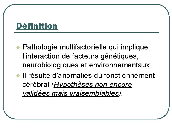 Définition l l Pathologie multifactorielle qui implique l’interaction de facteurs génétiques, neurobiologiques et environnementaux.