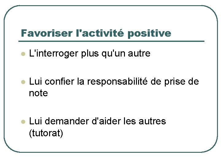 Favoriser l'activité positive l L'interroger plus qu'un autre l Lui confier la responsabilité de