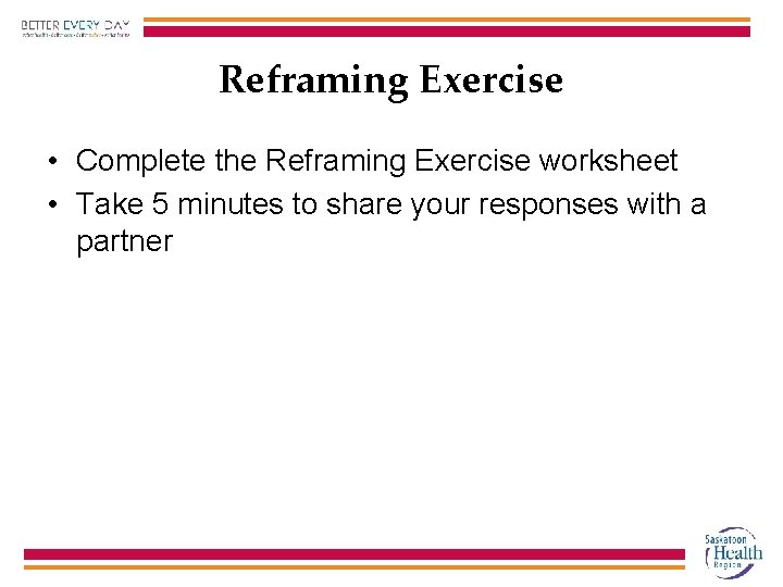 Reframing Exercise • Complete the Reframing Exercise worksheet • Take 5 minutes to share
