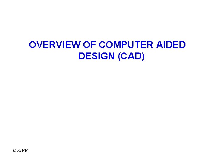 OVERVIEW OF COMPUTER AIDED DESIGN (CAD) 6: 55 PM 