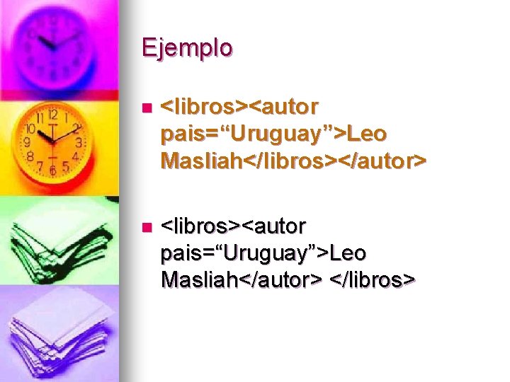 Ejemplo n <libros><autor pais=“Uruguay”>Leo Masliah</libros></autor> n <libros><autor pais=“Uruguay”>Leo Masliah</autor> </libros> 