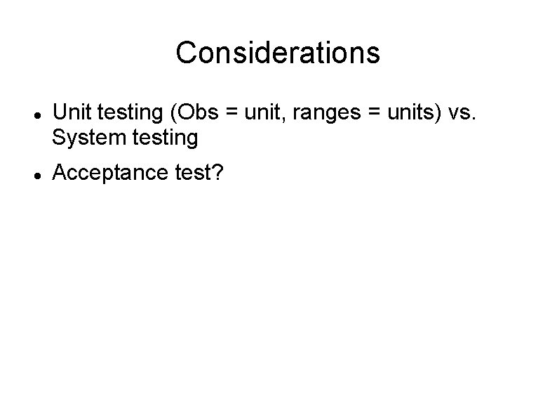 Considerations Unit testing (Obs = unit, ranges = units) vs. System testing Acceptance test?
