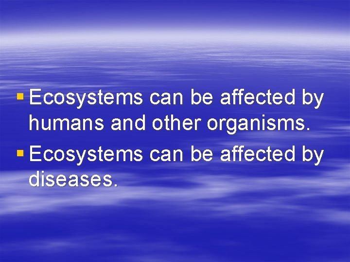 § Ecosystems can be affected by humans and other organisms. § Ecosystems can be