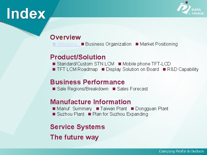 Index Overview Milestone Business Organization Market Positioning Product/Solution Standard/Custom STN LCM Mobile phone TFT-LCD
