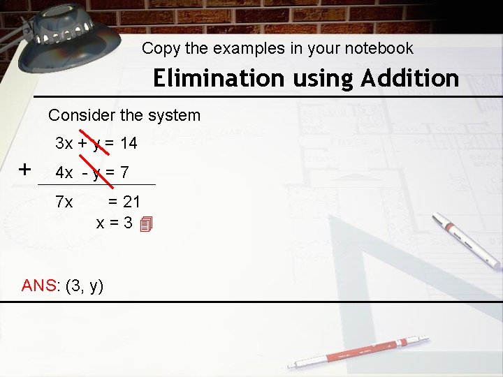 Copy the examples in your notebook Elimination using Addition Consider the system 3 x