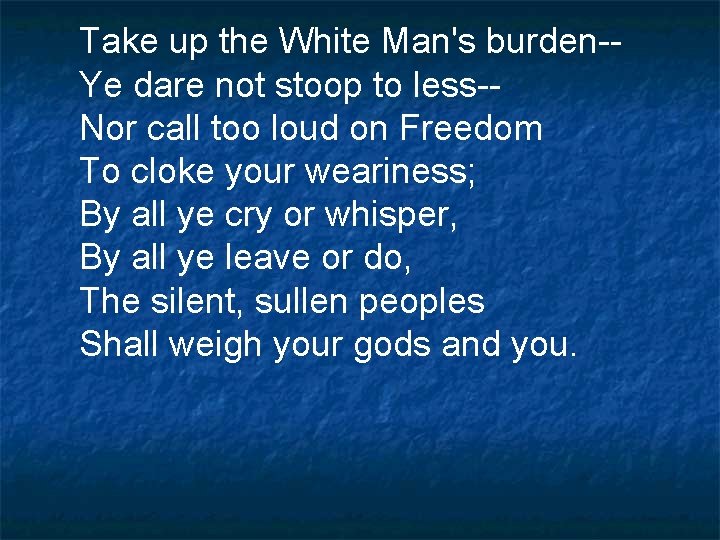 Take up the White Man's burden-Ye dare not stoop to less-Nor call too loud