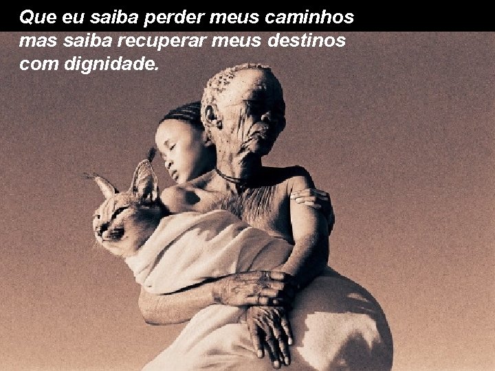 Que eu saiba perder meus caminhos mas saiba recuperar meus destinos com dignidade. 