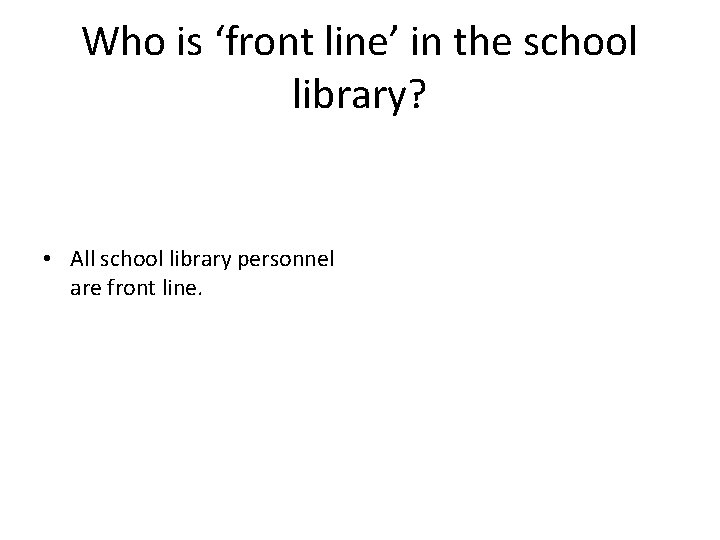 Who is ‘front line’ in the school library? • All school library personnel are