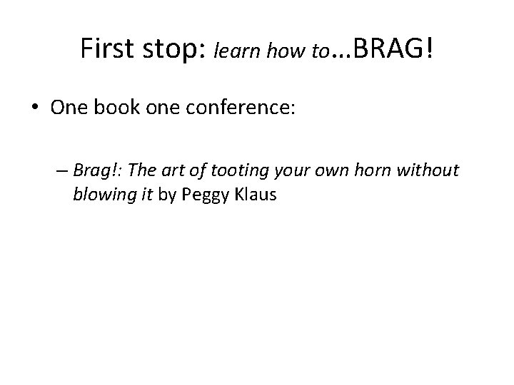First stop: learn how to…BRAG! • One book one conference: – Brag!: The art