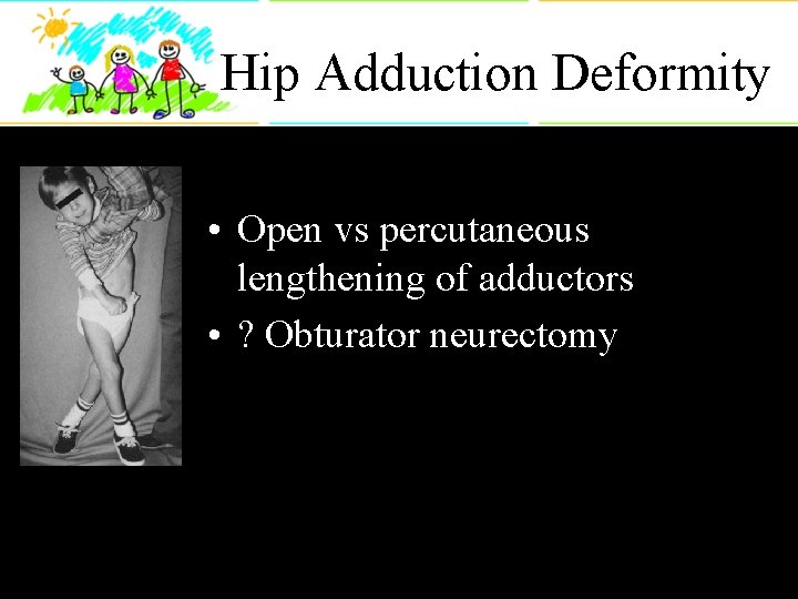 Hip Adduction Deformity • Open vs percutaneous lengthening of adductors • ? Obturator neurectomy
