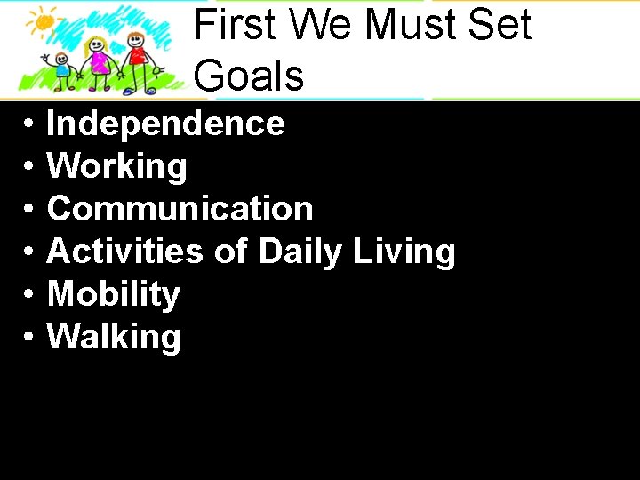 First We Must Set Goals • • • Independence Working Communication Activities of Daily