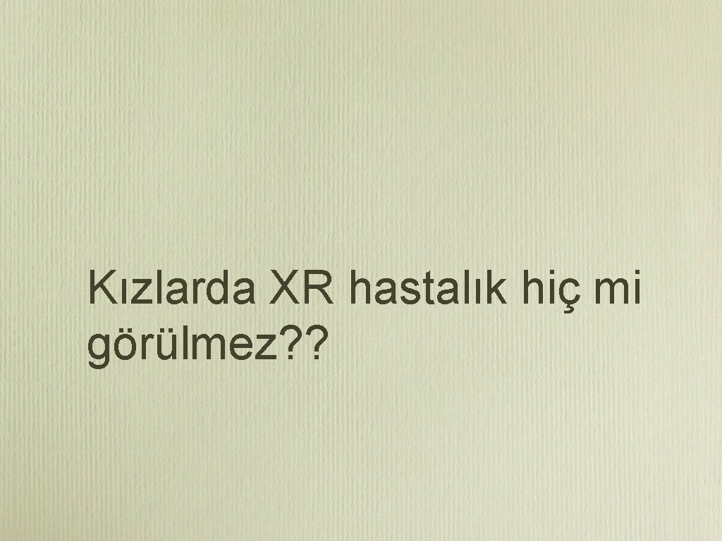 Kızlarda XR hastalık hiç mi görülmez? ? 
