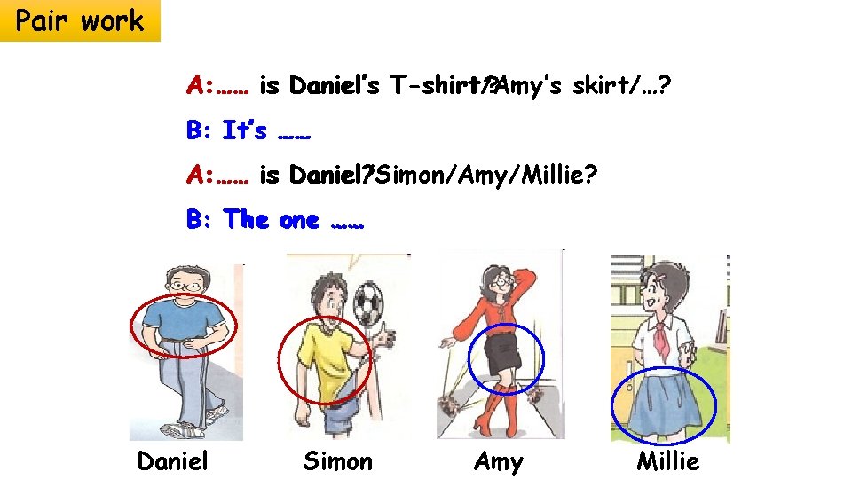 Pair work A: …… is Daniel’s T-shirt？ T-shirt/Amy’s skirt/…? B: It’s …… A: ……