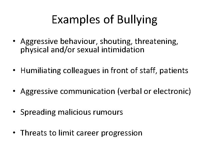 Examples of Bullying • Aggressive behaviour, shouting, threatening, physical and/or sexual intimidation • Humiliating