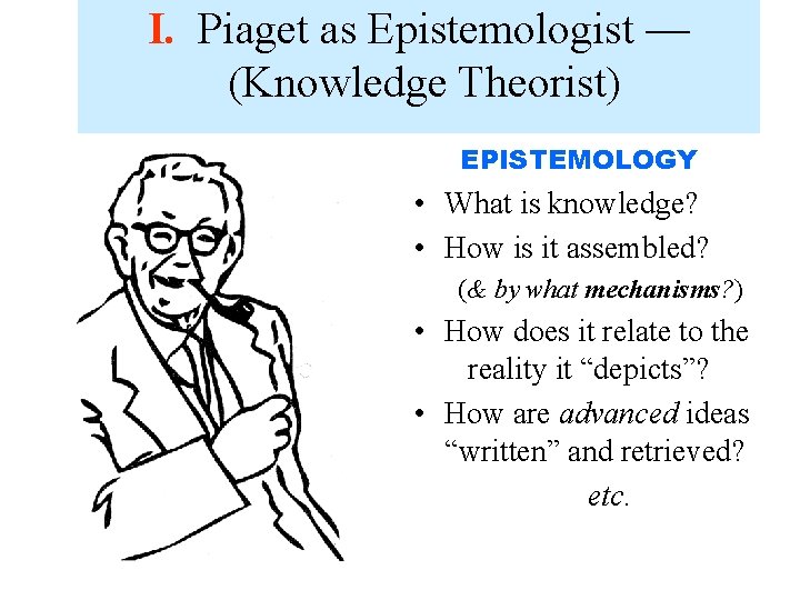 I. Piaget as Epistemologist — (Knowledge Theorist) • XEPISTEMOLOGY • What is knowledge? •