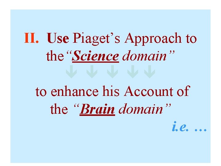 II. Use Piaget’s Approach to the“Science domain” to enhance his Account of the “Brain