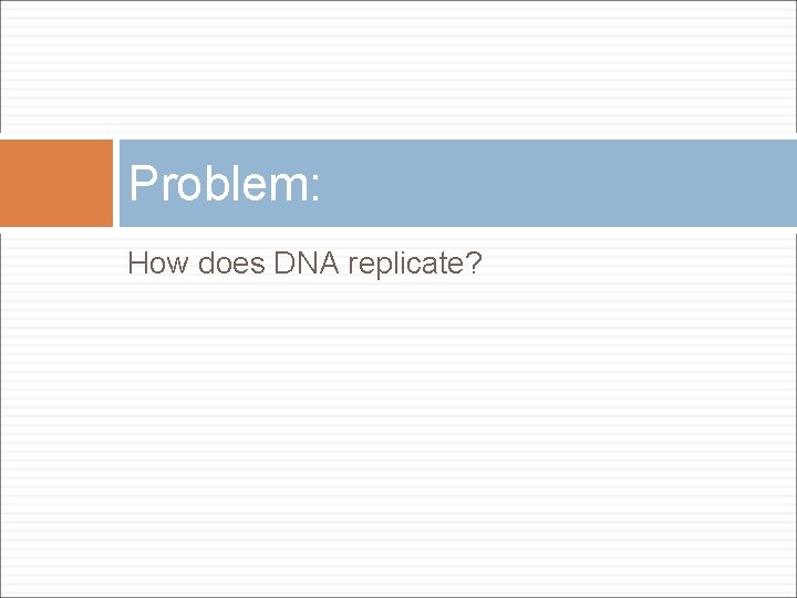 Problem: How does DNA replicate? 