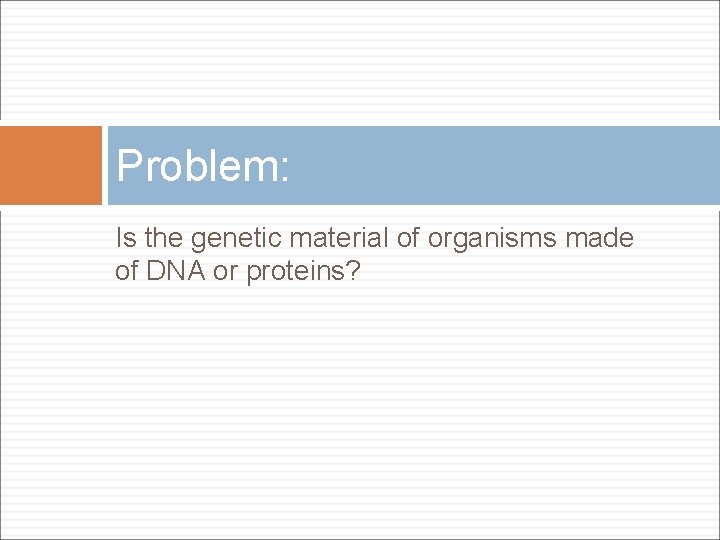 Problem: Is the genetic material of organisms made of DNA or proteins? 