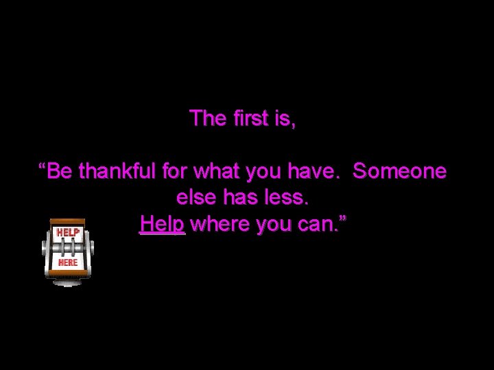 The first is, “Be thankful for what you have. Someone else has less. Help