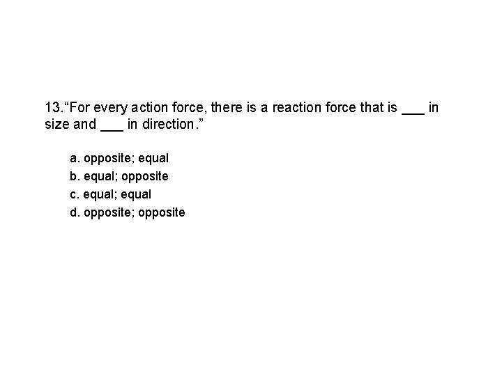 13. “For every action force, there is a reaction force that is ___ in