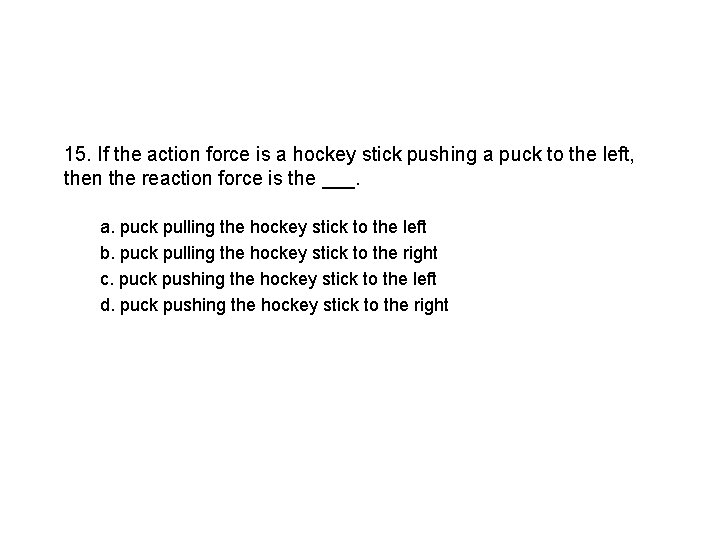 15. If the action force is a hockey stick pushing a puck to the
