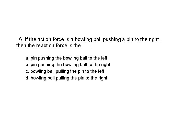 16. If the action force is a bowling ball pushing a pin to the