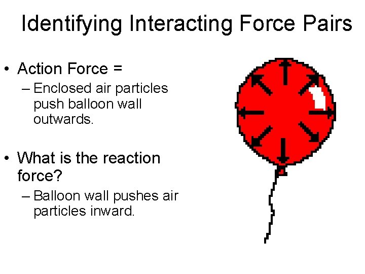 Identifying Interacting Force Pairs • Action Force = – Enclosed air particles push balloon