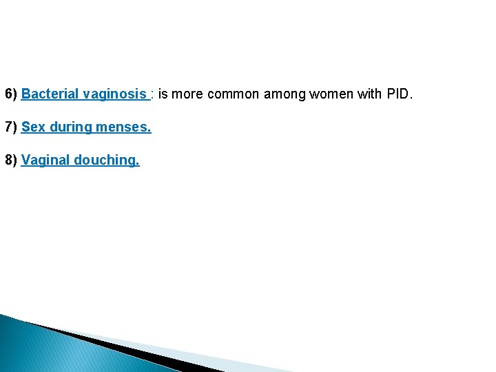 6) Bacterial vaginosis : is more common among women with PID. 7) Sex during