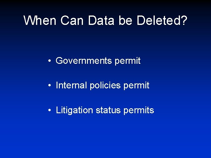 When Can Data be Deleted? • Governments permit • Internal policies permit • Litigation