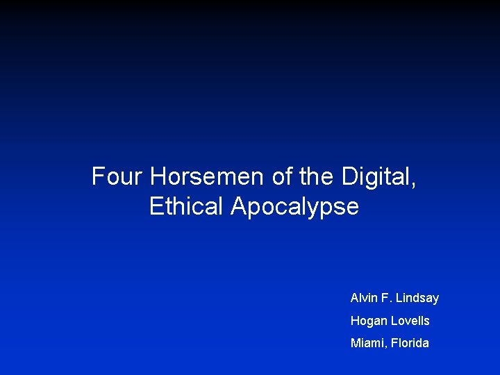 Four Horsemen of the Digital, Ethical Apocalypse Alvin F. Lindsay Hogan Lovells Miami, Florida