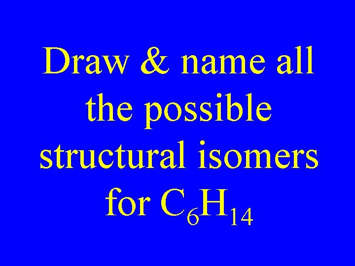 Draw & name all the possible structural isomers for C 6 H 14 