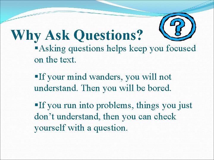 Why Ask Questions? §Asking questions helps keep you focused on the text. §If your