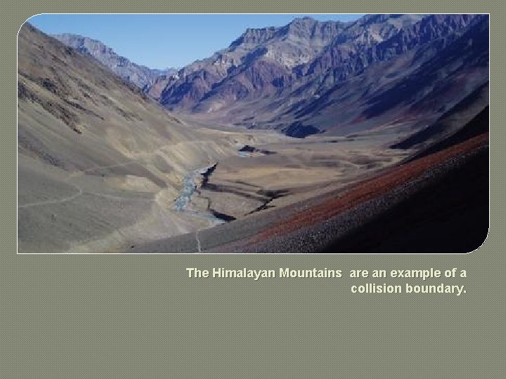 The Himalayan Mountains are an example of a collision boundary. The Himalayan Mountains are an example of a collision boundary.
