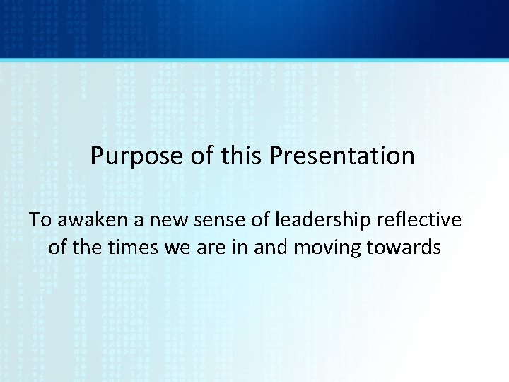 Purpose of this Presentation To awaken a new sense of leadership reflective of the