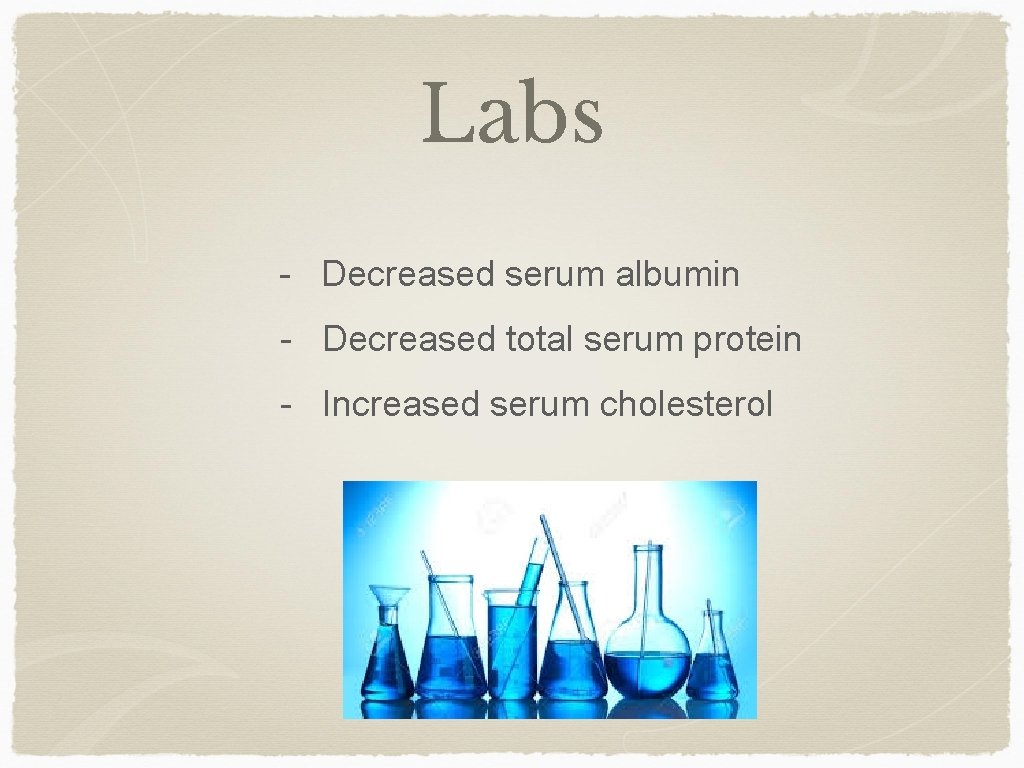Labs - Decreased serum albumin - Decreased total serum protein - Increased serum cholesterol