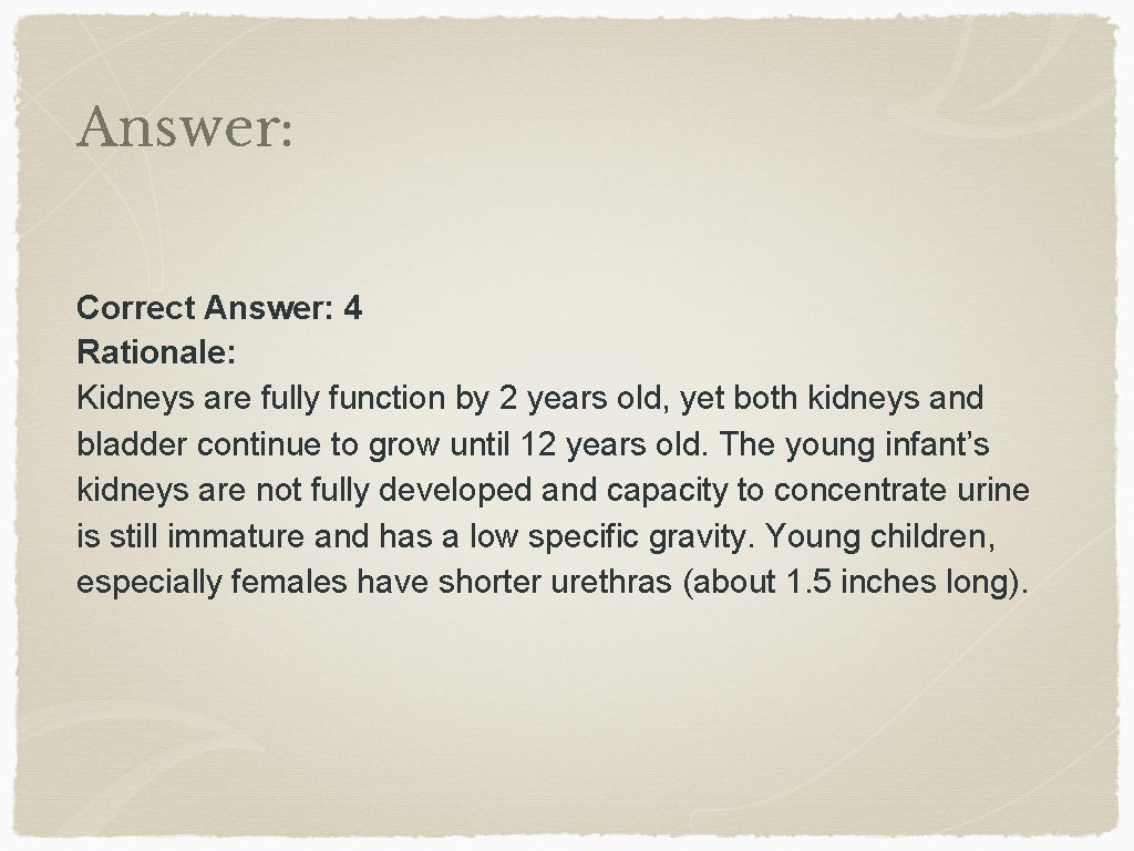 Answer: Correct Answer: 4 Rationale: Kidneys are fully function by 2 years old, yet