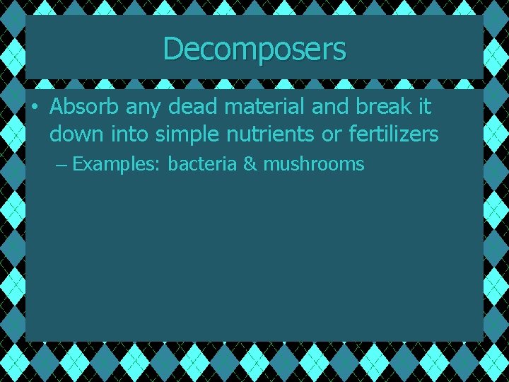 Decomposers • Absorb any dead material and break it down into simple nutrients or