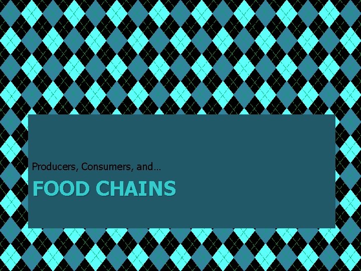 Producers, Consumers, and… FOOD CHAINS 