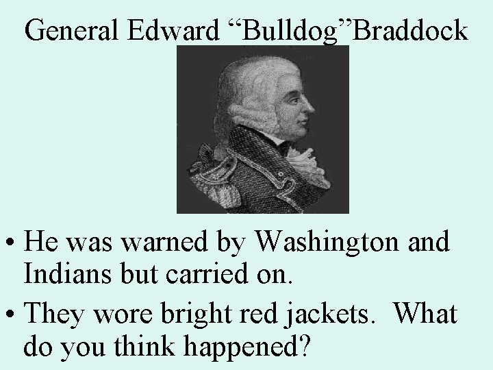 General Edward “Bulldog”Braddock • He was warned by Washington and Indians but carried on.