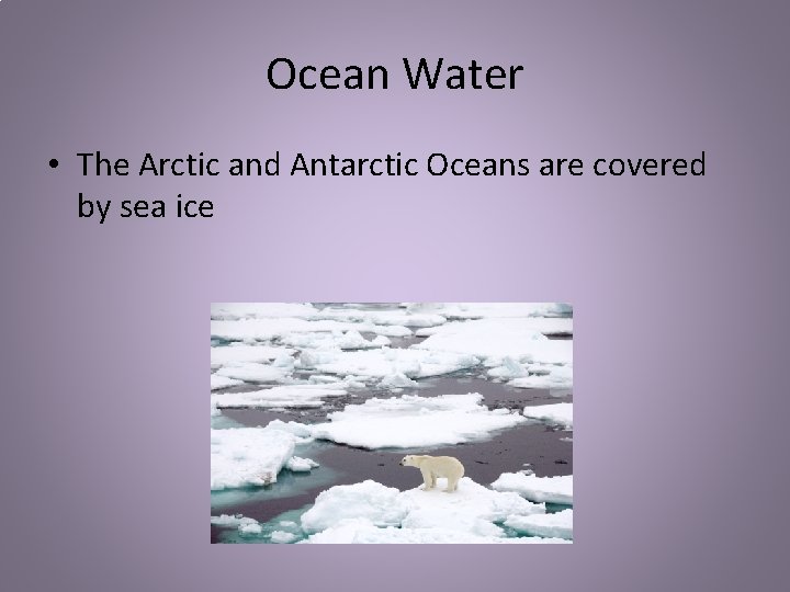 Ocean Water • The Arctic and Antarctic Oceans are covered by sea ice 