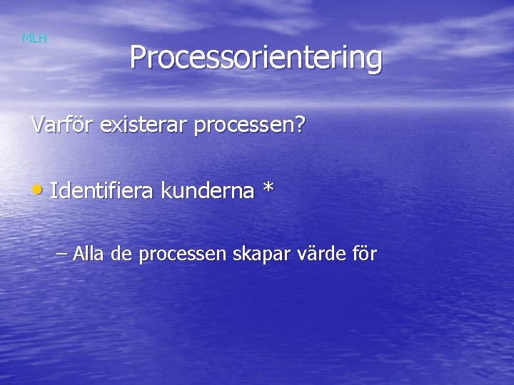 MLH Processorientering Varför existerar processen? • Identifiera kunderna * – Alla de processen skapar