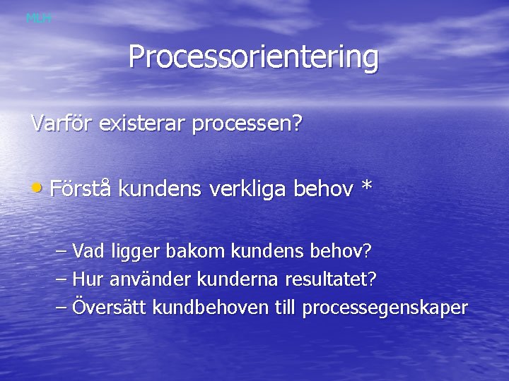 MLH Processorientering Varför existerar processen? • Förstå kundens verkliga behov * – Vad ligger