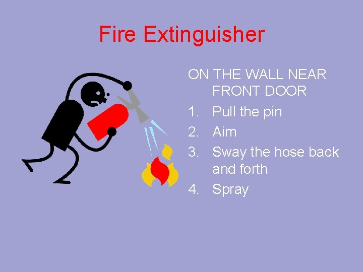 Fire Extinguisher ON THE WALL NEAR FRONT DOOR 1. Pull the pin 2. Aim