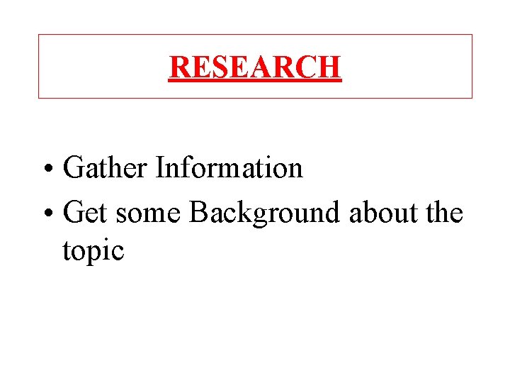 RESEARCH • Gather Information • Get some Background about the topic 