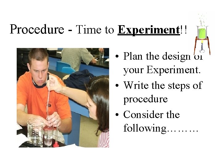 Procedure - Time to Experiment!!! • Plan the design of your Experiment. • Write