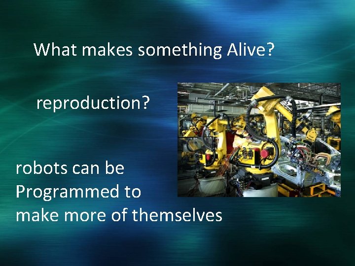 What makes something Alive? reproduction? robots can be Programmed to make more of themselves