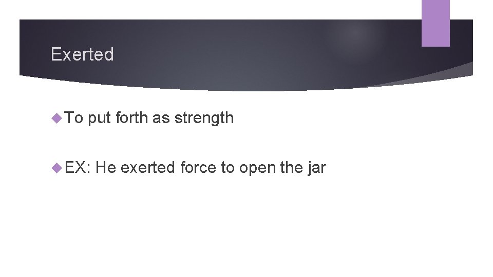 Exerted To put forth as strength EX: He exerted force to open the jar