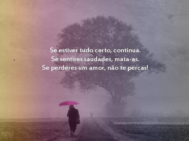 Se estiver tudo certo, continua. Se sentires saudades, mata-as. Se perderes um amor, não