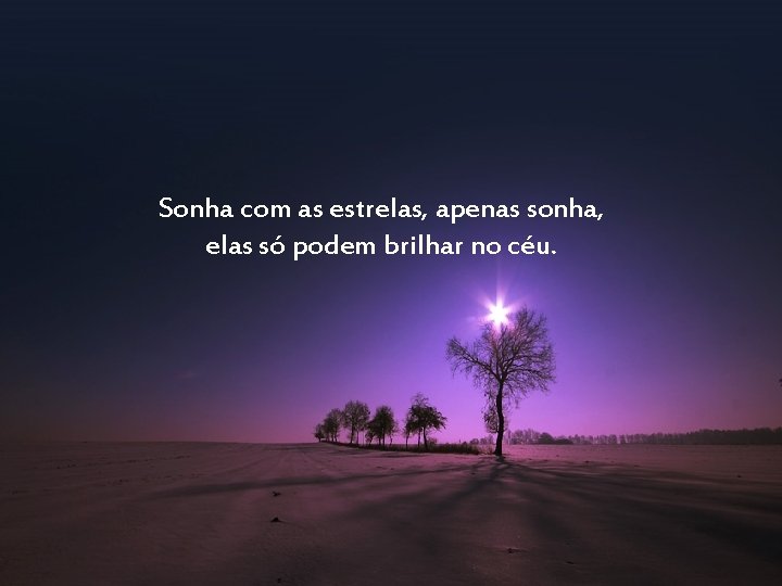 Sonha com as estrelas, apenas sonha, elas só podem brilhar no céu. 